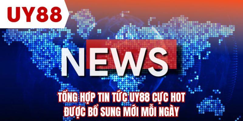 Tổng hợp tin tức UY88 cực HOT được bổ sung mới mỗi ngày